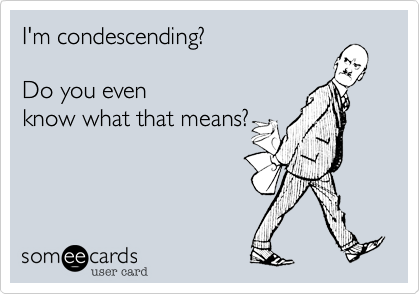 I'm condescending?

Do you even
know what that means?
