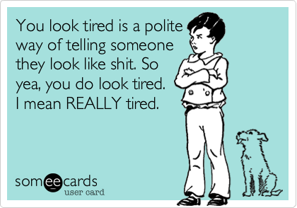 You look tired is a polite
way of telling someone
they look like shit. So
yea, you do look tired.
I mean REALLY tired.