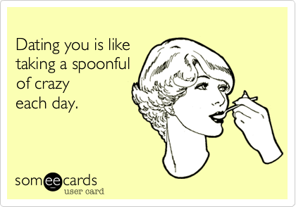 
Dating you is like 
taking a spoonful 
of crazy
each day. 