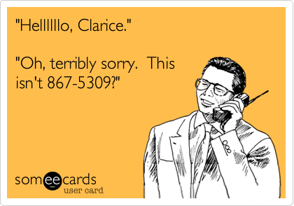 "Hellllllo, Clarice."

"Oh, terribly sorry.  This
isn't 867-5309?"