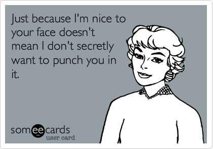 Just because I'm nice to
your face doesn't
mean I don't secretly
want to punch you in
it.