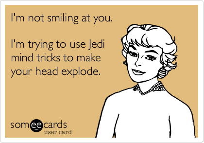 I'm not smiling at you. 

I'm trying to use Jedi
mind tricks to make
your head explode.
