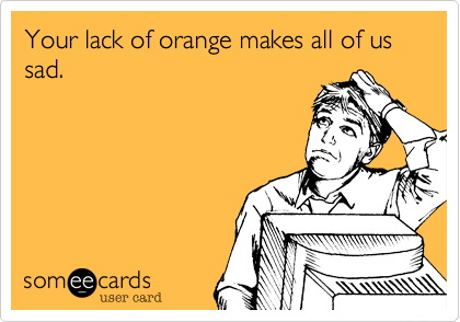 Your lack of orange makes all of us sad.