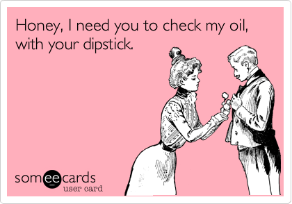 Honey, I need you to check my oil, with your dipstick.