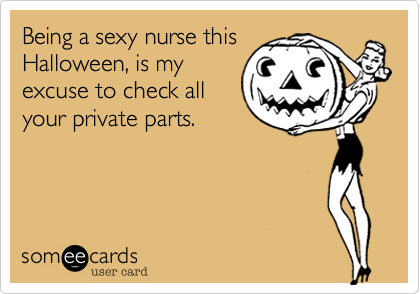 Being a sexy nurse this
Halloween, is my
excuse to check all
your private parts.