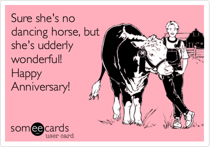 Sure she's no
dancing horse, but
she's udderly
wonderful!
Happy
Anniversary!