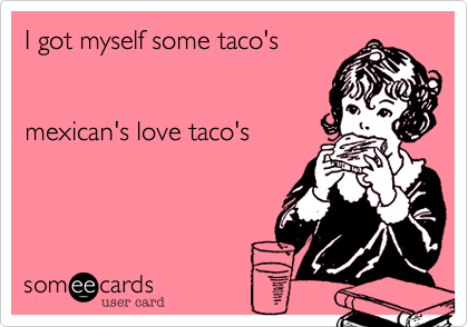 I got myself some taco's


mexican's love taco's