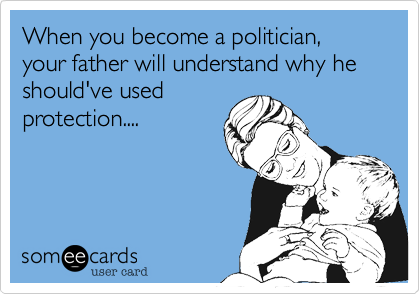 When you become a politician, your father will understand why he should've used
protection....