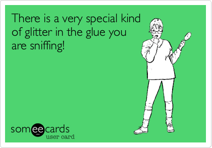 There is a very special kind
of glitter in the glue you
are sniffing!