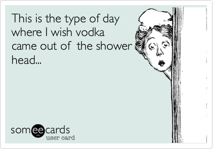 This is the type of day
where I wish vodka 
came out of  the shower
head...