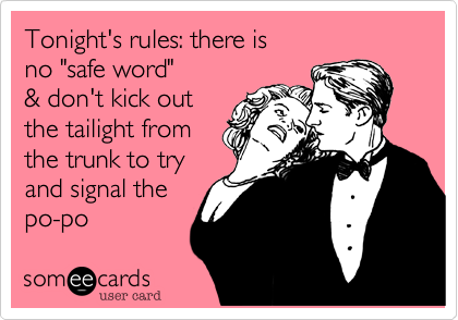 Tonight's rules: there is
no "safe word"
& don't kick out
the tailight from
the trunk to try
and signal the
po-po 