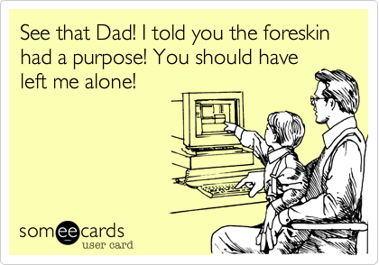 See that Dad! I told you the foreskin had a purpose! You should have
left me alone!