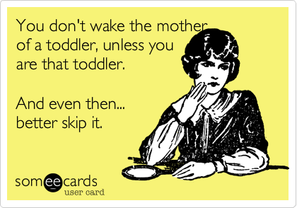 You don't wake the mother 
of a toddler, unless you
are that toddler. 
  
And even then... 
better skip it. 