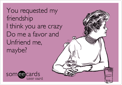 You requested my
friendship
I think you are crazy
Do me a favor and 
Unfriend me,
maybe? 
