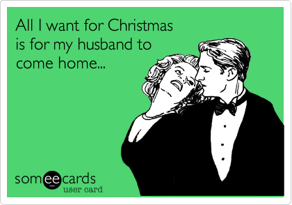 All I want for Christmas
is for my husband to
come home...