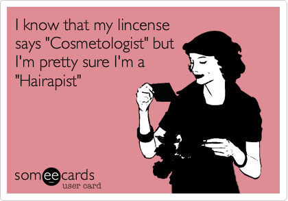 I know that my lincense
says "Cosmetologist" but
I'm pretty sure I'm a
"Hairapist"
