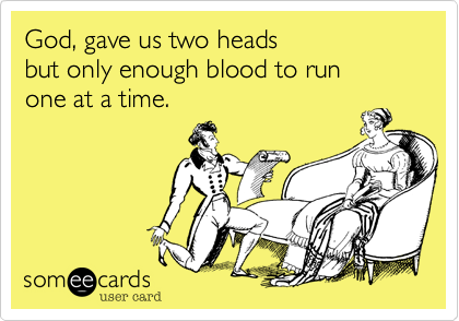 God, gave us two heads
but only enough blood to run 
one at a time.