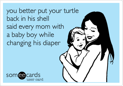 you better put your turtle
back in his shell
said every mom with
a baby boy while
changing his diaper