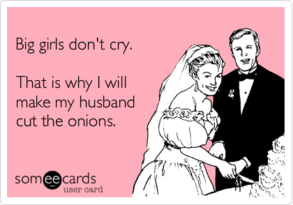
Big girls don't cry.

That is why I will
make my husband
cut the onions.