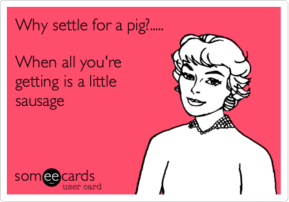 Why settle for a pig?.....

When all you're 
getting is a little
sausage