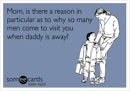 Mom, is there a reason in
particular as to why so many
men come to visit you
when daddy is away?