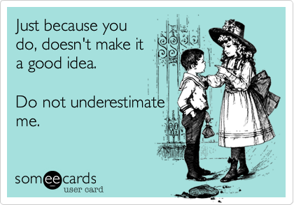 Just because you 
do, doesn't make it
a good idea.

Do not underestimate
me. 