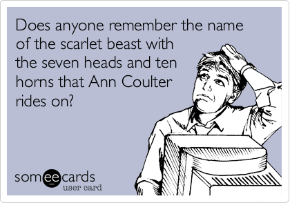 Does anyone remember the name of the scarlet beast with
the seven heads and ten
horns that Ann Coulter
rides on?