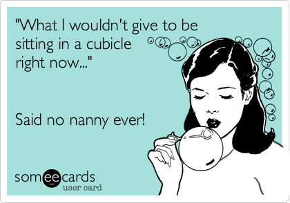 "What I wouldn't give to be
sitting in a cubicle
right now..." 


Said no nanny ever!