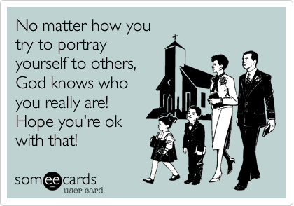No matter how you
try to portray
yourself to others,
God knows who
you really are! 
Hope you're ok
with that!
