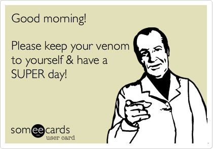 Good morning!

Please keep your venom
to yourself & have a 
SUPER day!