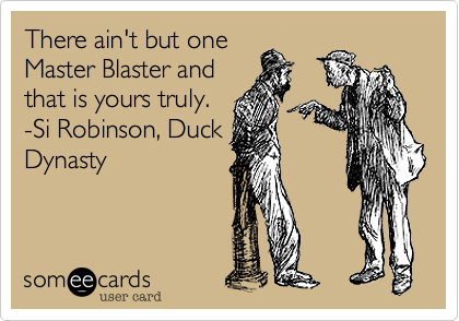 There ain't but one
Master Blaster and
that is yours truly.
-Si Robinson, Duck
Dynasty