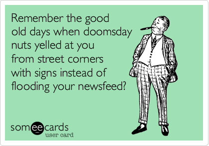 Remember the good
old days when doomsday
nuts yelled at you
from street corners 
with signs instead of
flooding your newsfeed?