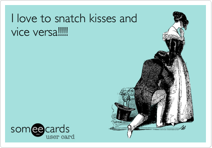 I love to snatch kisses and 
vice versa!!!!!
