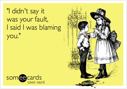 "I didn't say it 
was your fault,
I said I was blaming
you."