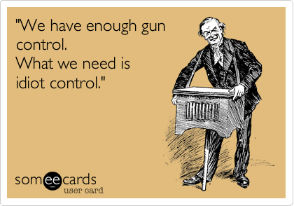 "We have enough gun
control. 
What we need is 
idiot control."
