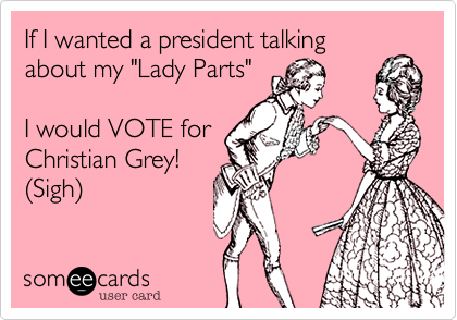 If I wanted a president talking
about my "Lady Parts"

I would VOTE for 
Christian Grey!
(Sigh)