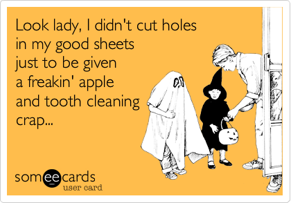 Look lady, I didn't cut holes
in my good sheets
just to be given
a freakin' apple
and tooth cleaning
crap...