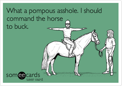 What a pompous asshole. I should command the horse 
to buck.