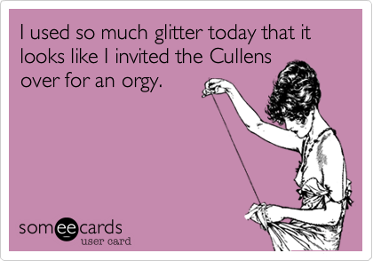 I used so much glitter today that it looks like I invited the Cullens 
over for an orgy.