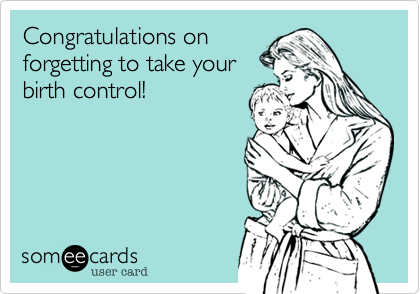 Congratulations on 
forgetting to take your
birth control!