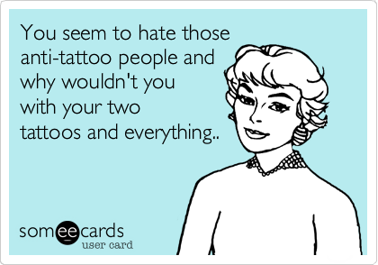 You seem to hate those
anti-tattoo people and
why wouldn't you
with your two
tattoos and everything..
