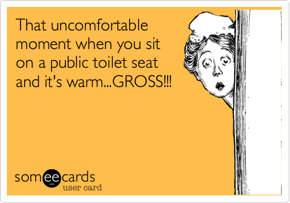 That uncomfortable 
moment when you sit
on a public toilet seat
and it's warm...GROSS!!!