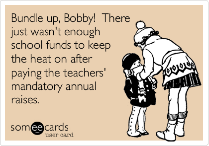 Bundle up, Bobby!  There
just wasn't enough
school funds to keep
the heat on after
paying the teachers'
mandatory annual
raises.