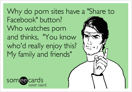 Why do porn sites have a "Share to Facebook" button? 
Who watches porn
and thinks,  "You know
who'd really enjoy this? 
My family and friends"