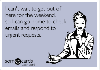 I can't wait to get out of
here for the weekend,
so I can go home to check
emails and respond to
urgent requests. 