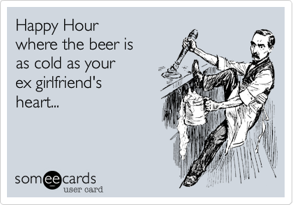Happy Hour 
where the beer is 
as cold as your 
ex girlfriend's
heart...