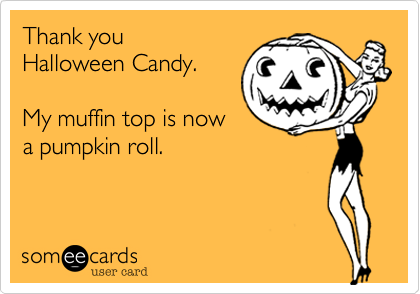 Thank you 
Halloween Candy. 

My muffin top is now
a pumpkin roll.