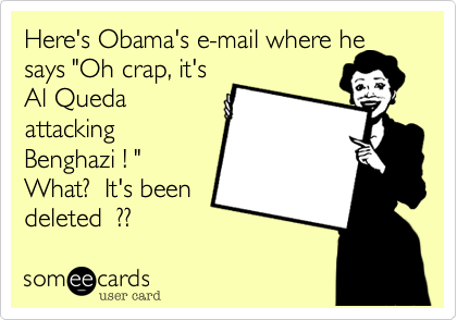 Here's Obama's e-mail where he
says "Oh crap, it's
Al Queda
attacking
Benghazi ! "
What?  It's been
deleted  ??