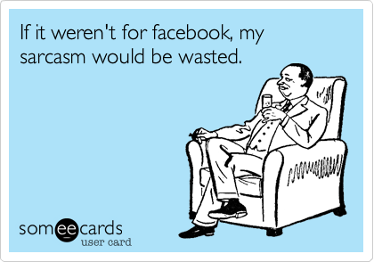 If it weren't for facebook, my sarcasm would be wasted.