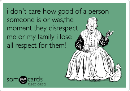 i don't care how good of a person someone is or was,the
moment they disrespect
me or my family i lose
all respect for them!